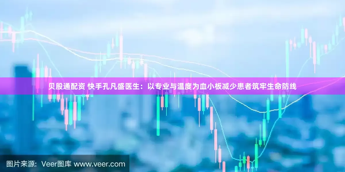 贝股通配资 快手孔凡盛医生：以专业与温度为血小板减少患者筑牢生命防线