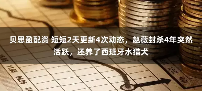 贝思盈配资 短短2天更新4次动态，赵薇封杀4年突然活跃，还养了西班牙水猎犬