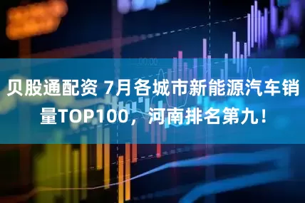 贝股通配资 7月各城市新能源汽车销量TOP100,河南排名第九!