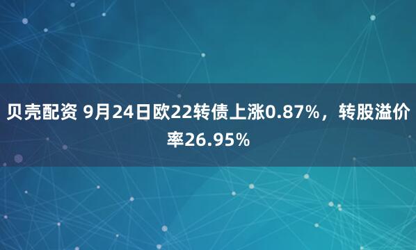 贝壳配资 9月24日欧22转债上涨0.87%，转股溢价率26.95%