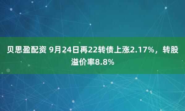 贝思盈配资 9月24日再22转债上涨2.17%，转股溢价率8.8%