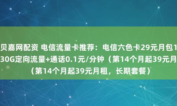 贝嘉网配资 电信流量卡推荐:电信六色卡29元月包155G通用流量+30G定向流量+通话0.1元/分钟(第14个月起39元月租,长期套餐)