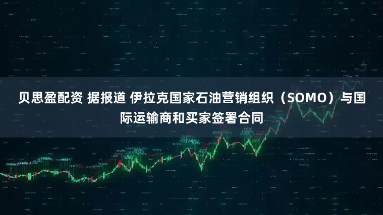 贝思盈配资 据报道 伊拉克国家石油营销组织（SOMO）与国际运输商和买家签署合同