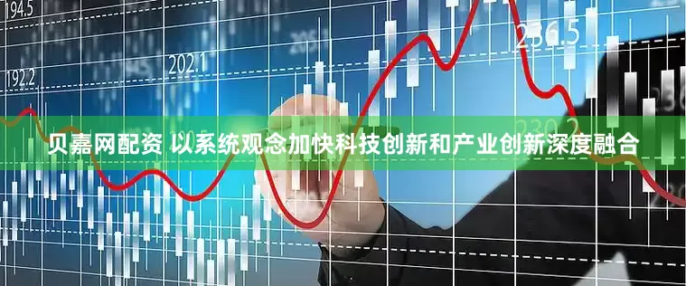 贝嘉网配资 以系统观念加快科技创新和产业创新深度融合