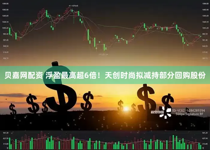 贝嘉网配资 浮盈最高超6倍！天创时尚拟减持部分回购股份