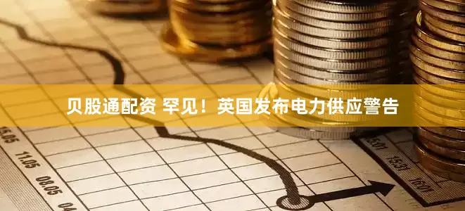 贝股通配资 罕见！英国发布电力供应警告