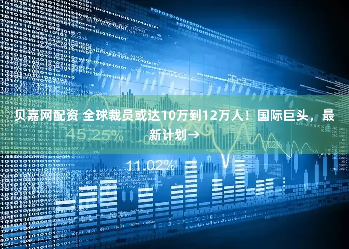 贝嘉网配资 全球裁员或达10万到12万人！国际巨头，最新计划→