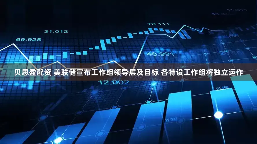 贝思盈配资 美联储宣布工作组领导层及目标 各特设工作组将独立运作
